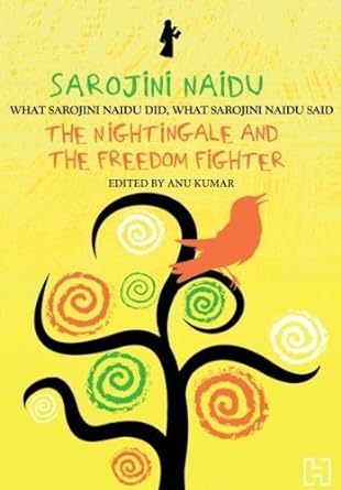 SAROJINI NAIDU: THE NIGHTINGALE AND THE FREEDOM FIGHTER by Anu Kumar