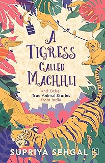 A TIGRESS CALLED MACHHLI AND OTHER TRUE ANIMAL STORIES FROM INDIA