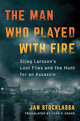 The Man Who Played with Fire: Stieg Larsson's Lost Files and the Hunt for an Assassin
