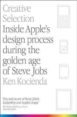 Creative Selection: Inside Apple's Design Process During the Golden Age of Steve Jobs