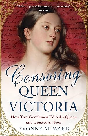 Censoring Queen Victoria: How Two Gentlemen Edited a Queen and Created an Icon by Yvonne M. Ward [Premium Books]
